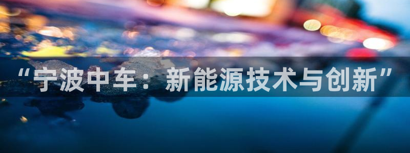 摩根娱乐宝真的假的:“宁波中车:新能源技术与创新”