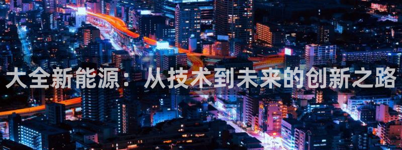 海贼王之娱乐摩根斯:大全新能源:从技术到未来的创新之路