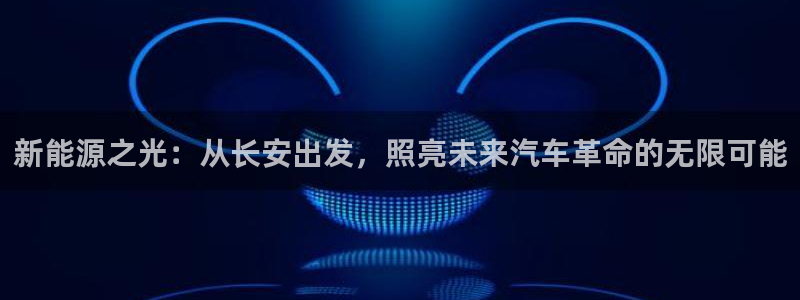 摩根娱乐宝是诈骗吗:新能源之光:从长安出 摩根娱乐宝是诈骗吗:新能源之光:从长安出