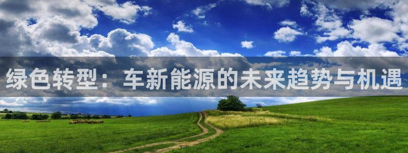 摩根国际娱乐宝合法吗:绿色转型:车新能源的未来趋势与机遇