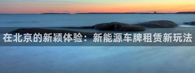 长沙摩根娱乐:在北京的新颖体验:新能源车牌租赁新玩法