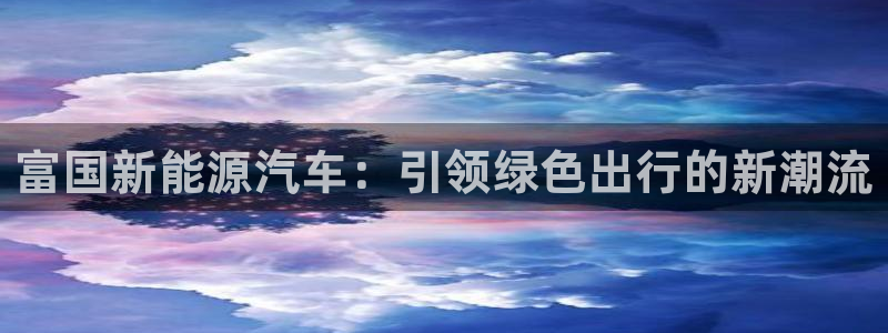 摩根2娱乐:富国新能源汽车:引领绿色出行的新潮流