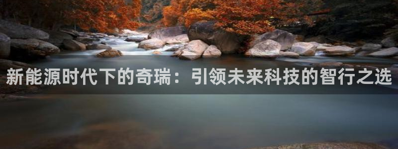 杭州市摩根国际娱乐会所:新能源时代下的奇瑞:引领未来科技的智